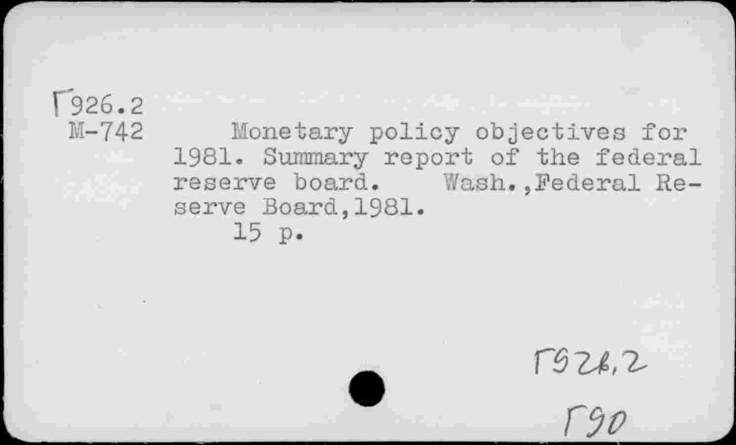 ﻿[926.2
M-742 Monetary policy objectives for 1981. Summary report of the federal reserve board. Wash.,Federal Reserve Board,1981.
15 p.
rs u.i rjp